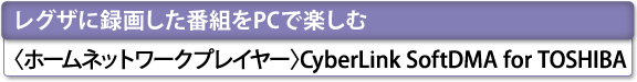 [レグザに録画した番組をPCで楽しむ]　〈ホームネットワークプレイヤー〉 CyberLink SoftDMA for TOSHIBA