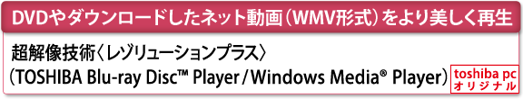 [DVDやダウンロードしたネット動画（WMV形式）をより美しく再生]　超解像技術〈レゾリューションプラス〉（TOSHIBA Blu-ray Disc(TM) Player／Windows Media(R) Player）　[toshiba pc オリジナル]