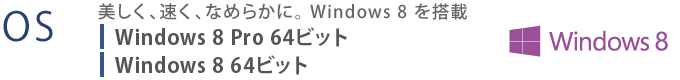 【OS】　美しく、速く、なめらかに。 Windows 8 を搭載　Windows 8 Pro 64ビット Windows 8 64ビット