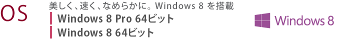 【OS】　美しく、速く、なめらかに。 Windows 8 を搭載　Windows 8 Pro 64ビット[R732/W5UH, W4UH] Windows 8 64ビット[R732/W3UH, W2UH]