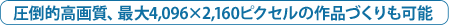 圧倒的高画質、最大4,096×2,160ピクセルの作品づくりも可能