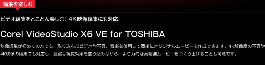 ビデオ編集をとことん楽しむ！ 4K映像編集にも対応！ 4K映像編集にも対応！ Corel VideoStudio X6 VE for TOSHIBA