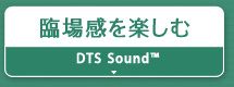臨場感を楽しむ『DTS Sound™』など