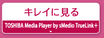 キレイに見る『TOSHIBA Media Player by sMedio TrueLink＋』