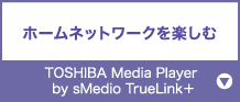 ホームネットワークを楽しむ『TOSHIBA Media Player by sMedio TrueLink+』